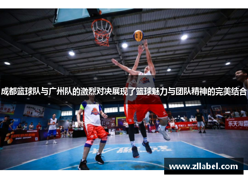 成都篮球队与广州队的激烈对决展现了篮球魅力与团队精神的完美结合