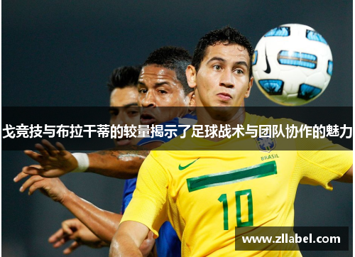 戈竞技与布拉干蒂的较量揭示了足球战术与团队协作的魅力