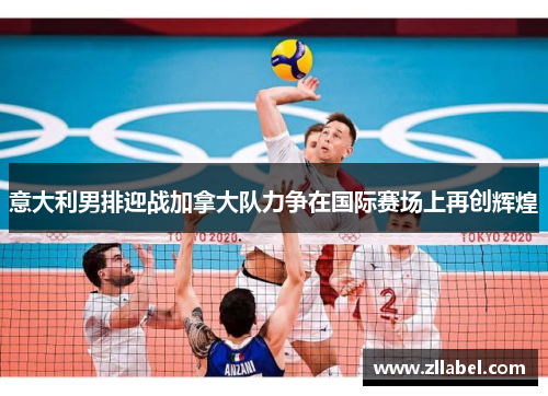 意大利男排迎战加拿大队力争在国际赛场上再创辉煌