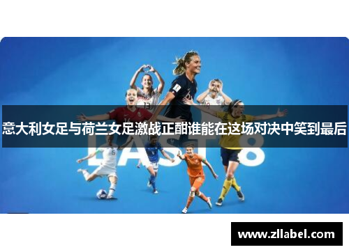 意大利女足与荷兰女足激战正酣谁能在这场对决中笑到最后
