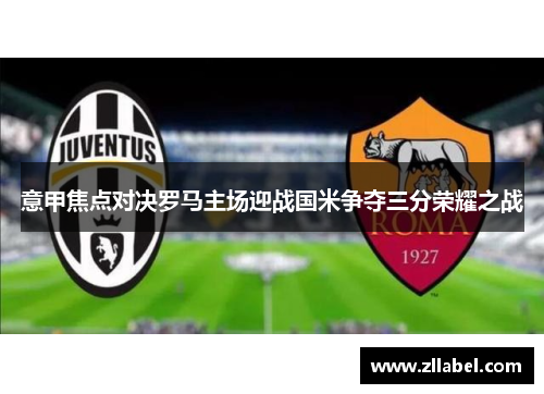 意甲焦点对决罗马主场迎战国米争夺三分荣耀之战