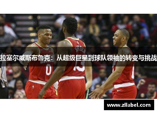 拉塞尔威斯布鲁克：从超级巨星到球队领袖的转变与挑战