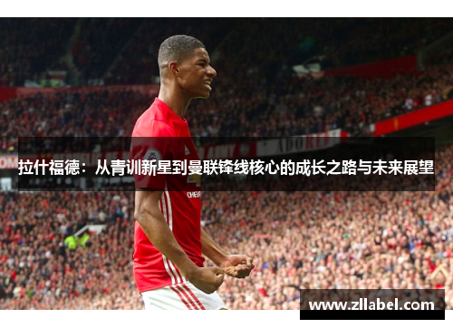拉什福德：从青训新星到曼联锋线核心的成长之路与未来展望