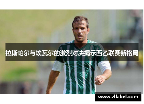 拉斯帕尔与埃瓦尔的激烈对决揭示西乙联赛新格局
