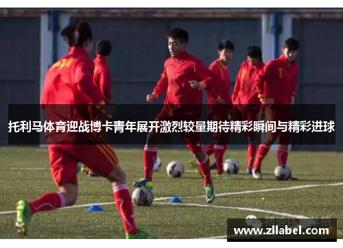 托利马体育迎战博卡青年展开激烈较量期待精彩瞬间与精彩进球