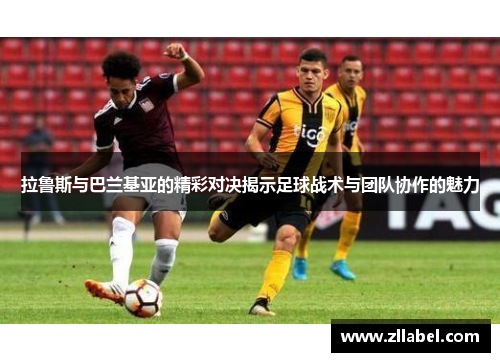 拉鲁斯与巴兰基亚的精彩对决揭示足球战术与团队协作的魅力