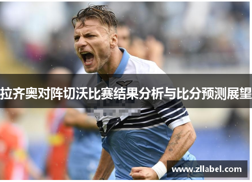 拉齐奥对阵切沃比赛结果分析与比分预测展望
