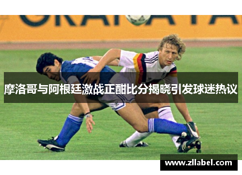 摩洛哥与阿根廷激战正酣比分揭晓引发球迷热议