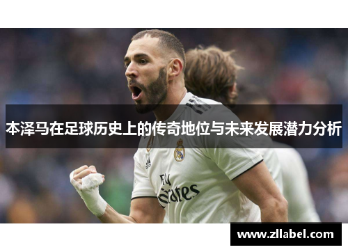 本泽马在足球历史上的传奇地位与未来发展潜力分析