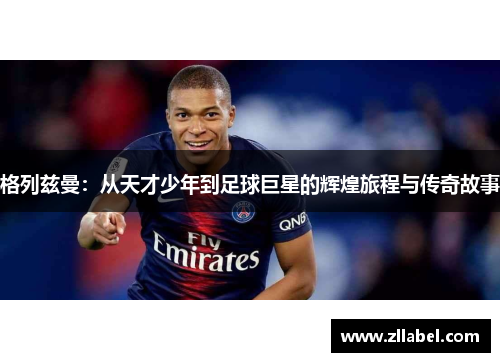 格列兹曼：从天才少年到足球巨星的辉煌旅程与传奇故事