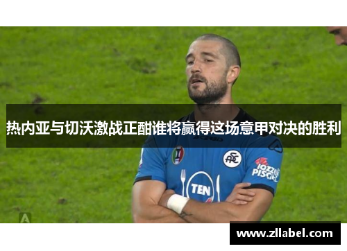 热内亚与切沃激战正酣谁将赢得这场意甲对决的胜利