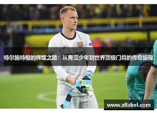 特尔施特根的辉煌之路：从青涩少年到世界顶级门将的传奇旅程