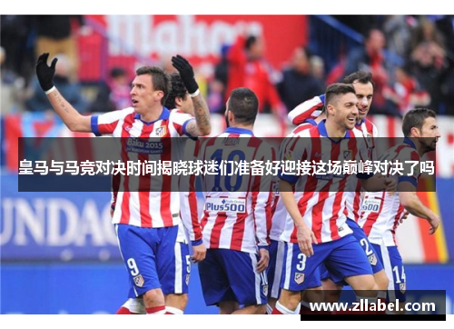 皇马与马竞对决时间揭晓球迷们准备好迎接这场巅峰对决了吗