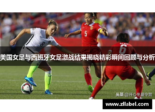 美国女足与西班牙女足激战结果揭晓精彩瞬间回顾与分析